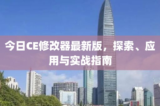 今日CE修改器最新版，探索、应用与实战指南