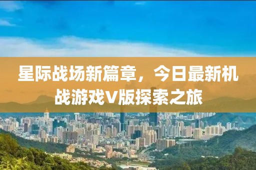 星际战场新篇章，今日最新机战游戏V版探索之旅