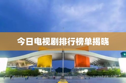 今日电视剧排行榜单揭晓