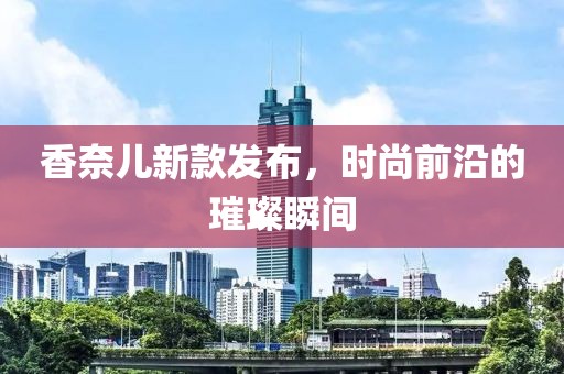 香奈儿新款发布，时尚前沿的璀璨瞬间