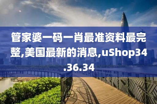 管家婆一码一肖最准资料最完整,美国最新的消息,uShop34.36.34