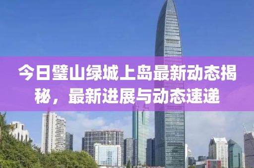 今日璧山绿城上岛最新动态揭秘，最新进展与动态速递