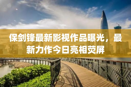 保剑锋最新影视作品曝光，最新力作今日亮相荧屏