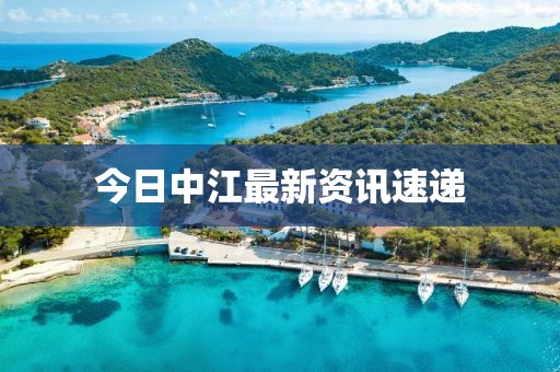 今日中江最新资讯速递
