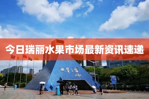 今日瑞丽水果市场最新资讯速递