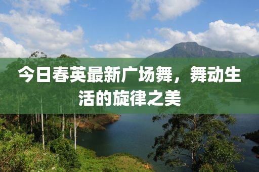 今日春英最新广场舞，舞动生活的旋律之美