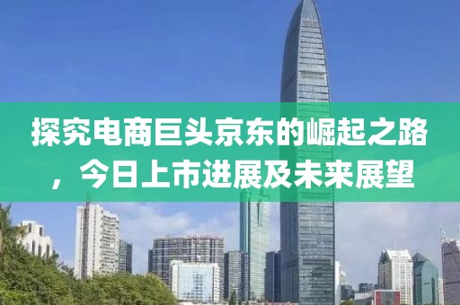 探究电商巨头京东的崛起之路，今日上市进展及未来展望