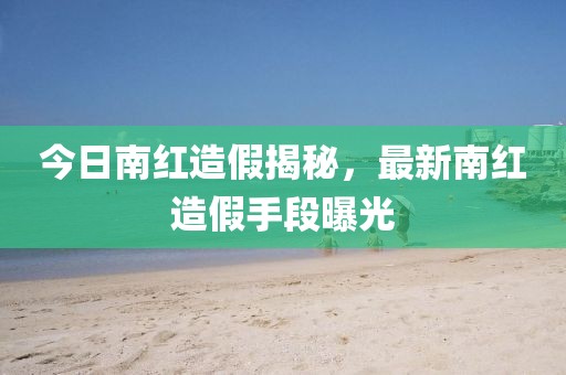 今日南红造假揭秘，最新南红造假手段曝光