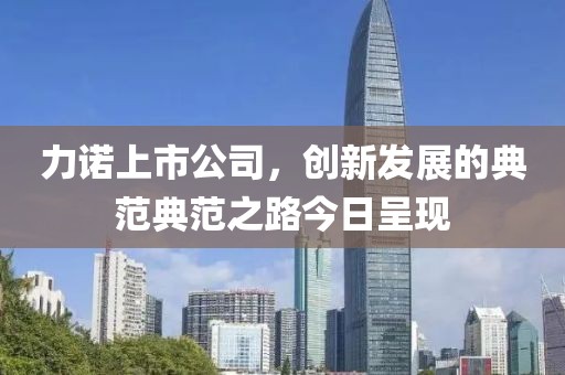 力诺上市公司，创新发展的典范典范之路今日呈现