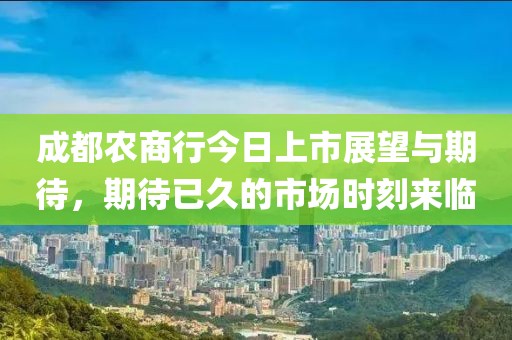 成都农商行今日上市展望与期待，期待已久的市场时刻来临