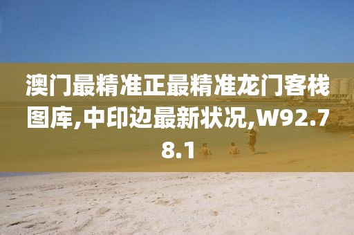 澳门最精准正最精准龙门客栈图库,中印边最新状况,W92.78.1