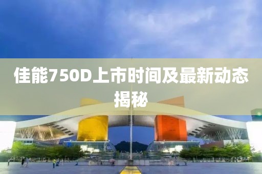 佳能750D上市时间及最新动态揭秘