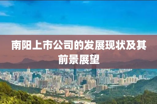 南阳上市公司的发展现状及其前景展望