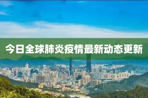 今日全球肺炎疫情最新动态更新