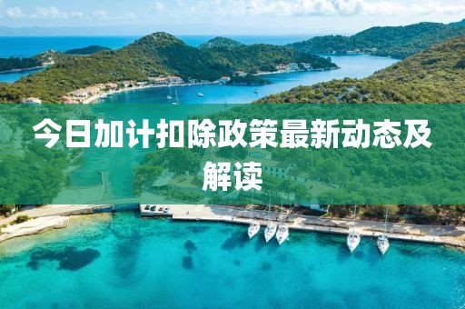今日加计扣除政策最新动态及解读
