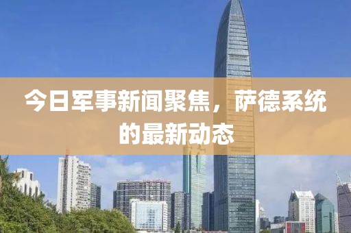 今日军事新闻聚焦，萨德系统的最新动态