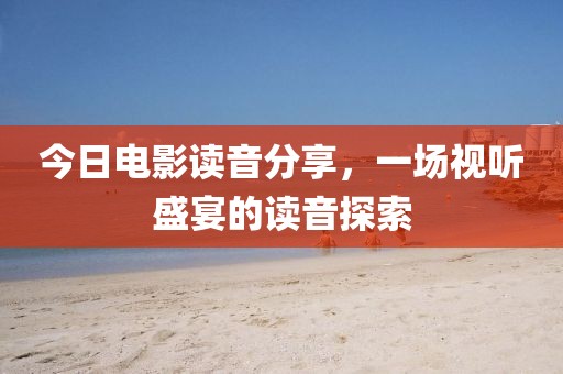 今日电影读音分享，一场视听盛宴的读音探索