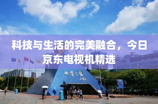 科技与生活的完美融合，今日京东电视机精选