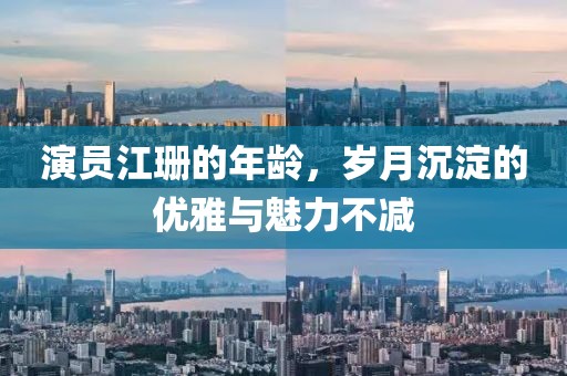 演员江珊的年龄，岁月沉淀的优雅与魅力不减