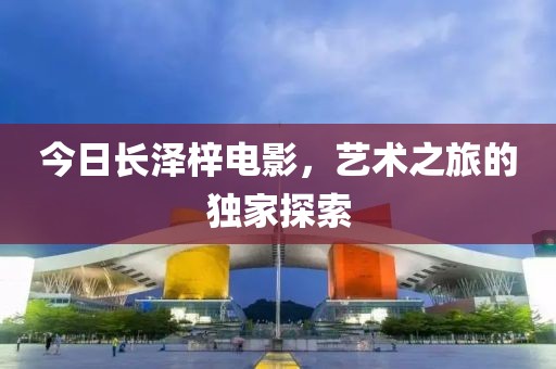 今日长泽梓电影，艺术之旅的独家探索