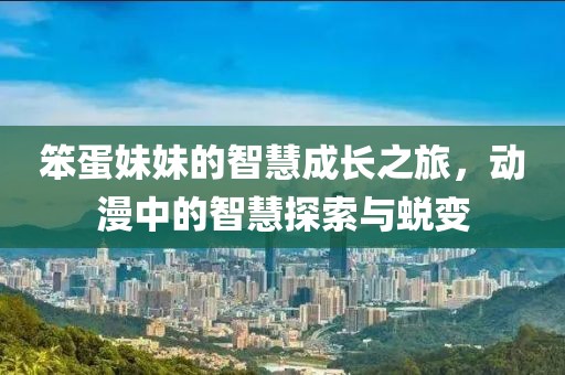 笨蛋妹妹的智慧成长之旅，动漫中的智慧探索与蜕变