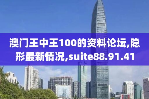澳门王中王100的资料论坛,隐形最新情况,suite88.91.41
