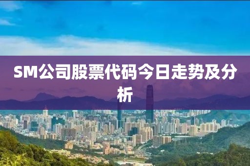 SM公司股票代码今日走势及分析