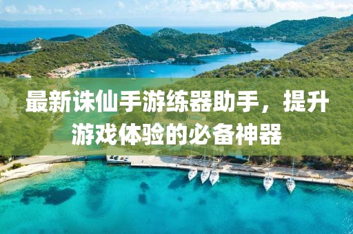 最新诛仙手游练器助手，提升游戏体验的必备神器