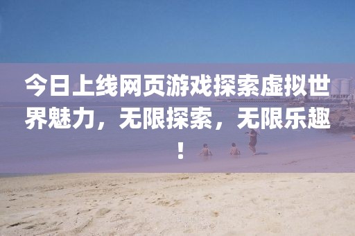 今日上线网页游戏探索虚拟世界魅力，无限探索，无限乐趣！