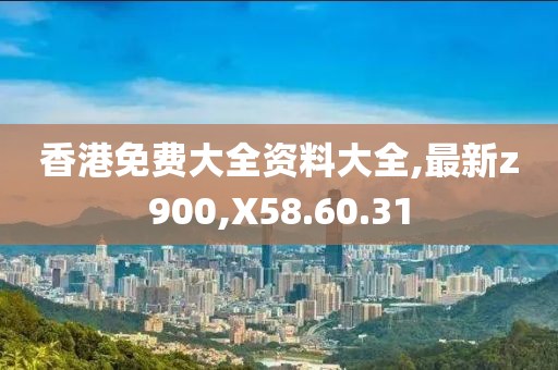 香港免费大全资料大全,最新z900,X58.60.31