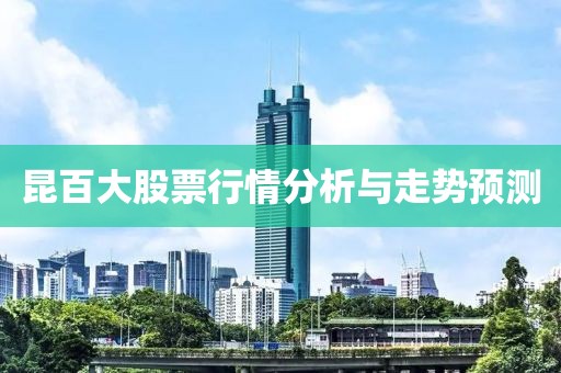 昆百大股票行情分析与走势预测