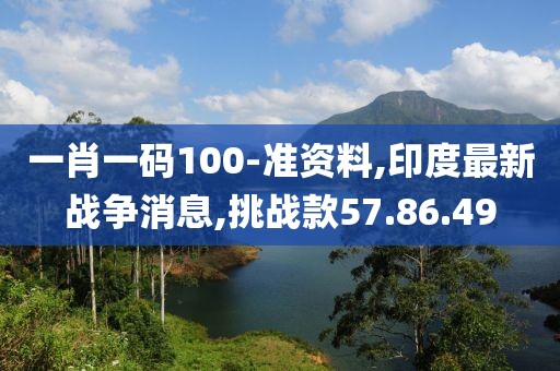 一肖一码100-准资料,印度最新战争消息,挑战款57.86.49