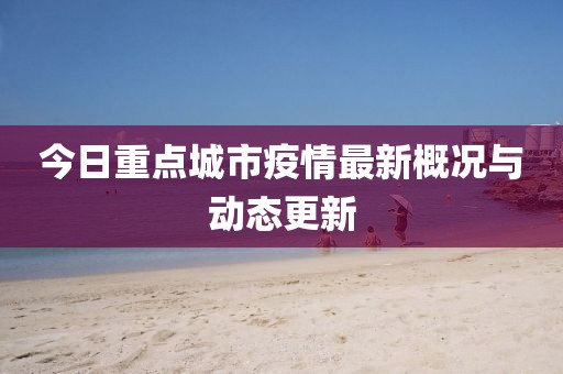 今日重点城市疫情最新概况与动态更新