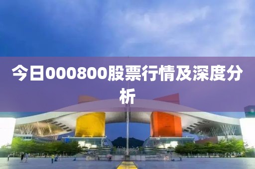今日000800股票行情及深度分析