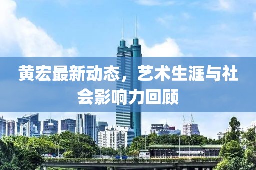 黄宏最新动态，艺术生涯与社会影响力回顾