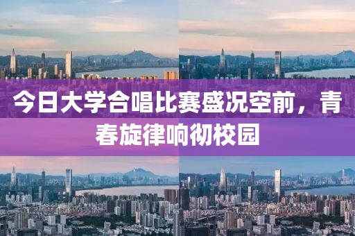 今日大学合唱比赛盛况空前，青春旋律响彻校园