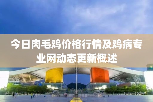 今日肉毛鸡价格行情及鸡病专业网动态更新概述