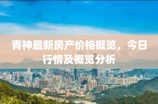 青神最新房产价格概览，今日行情及概览分析