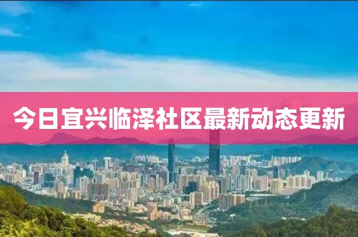 今日宜兴临泽社区最新动态更新