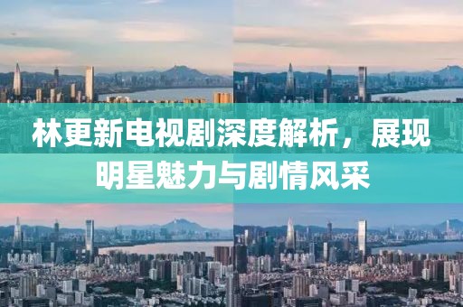 林更新电视剧深度解析，展现明星魅力与剧情风采