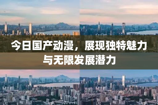 今日国产动漫，展现独特魅力与无限发展潜力