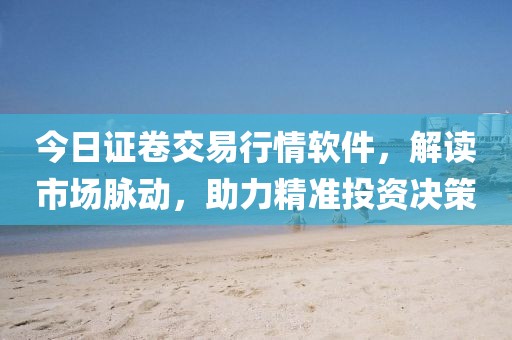 今日证卷交易行情软件，解读市场脉动，助力精准投资决策