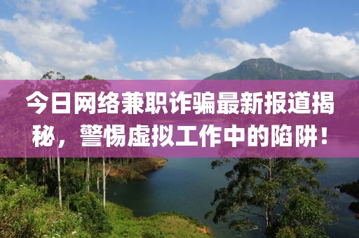 今日网络兼职诈骗最新报道揭秘，警惕虚拟工作中的陷阱！