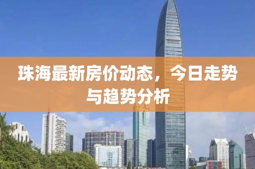 珠海最新房价动态，今日走势与趋势分析