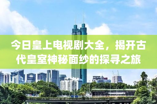 今日皇上电视剧大全，揭开古代皇室神秘面纱的探寻之旅