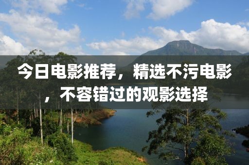 今日电影推荐，精选不污电影，不容错过的观影选择