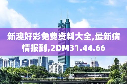 新澳好彩免费资料大全,最新病情报到,2DM31.44.66