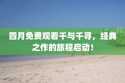 四月免费观看千与千寻，经典之作的旅程启动！