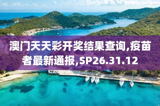 澳门天天彩开奖结果查询,疫苗者最新通报,SP26.31.12