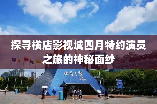 探寻横店影视城四月特约演员之旅的神秘面纱